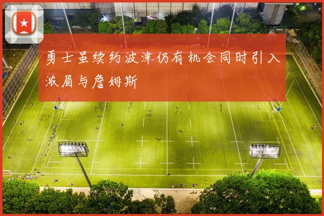 勇士虽续约波津仍有机会同时引入浓眉与詹姆斯