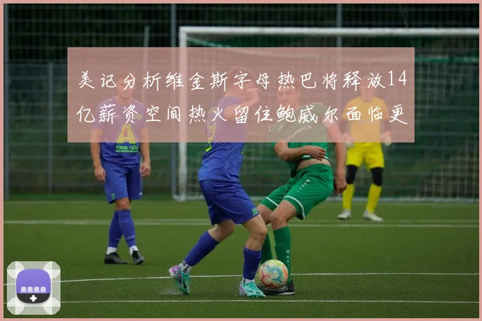 美记分析维金斯字母热巴将释放14亿薪资空间热火留住鲍威尔面临更大挑战