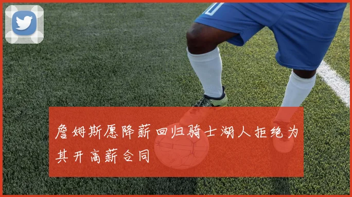 詹姆斯愿降薪回归骑士湖人拒绝为其开高薪合同