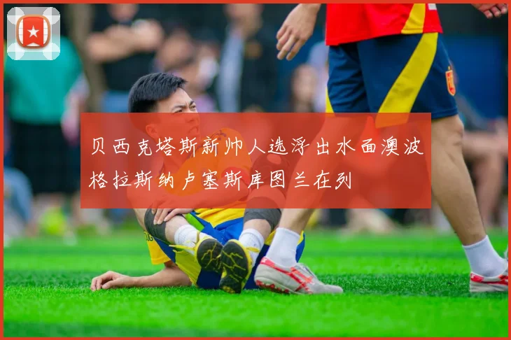 贝西克塔斯新帅人选浮出水面澳波格拉斯纳卢塞斯库图兰在列