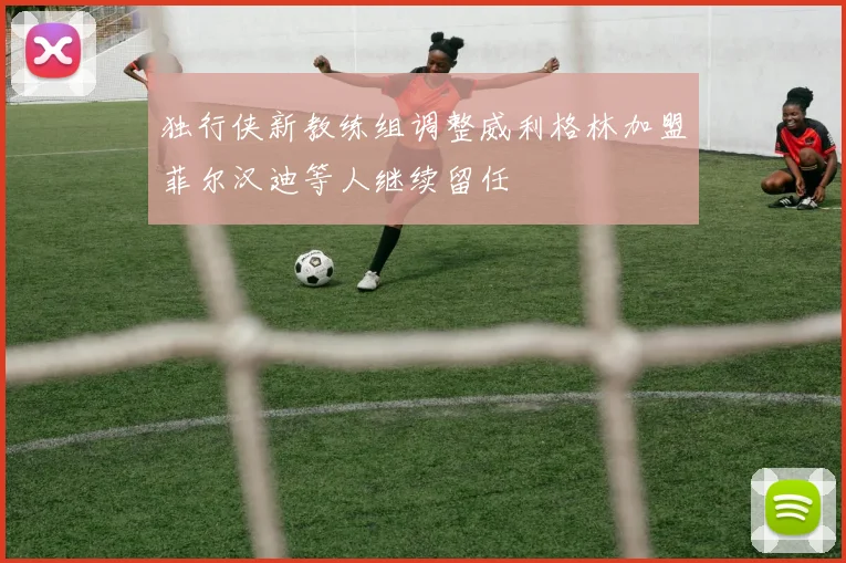 独行侠新教练组调整威利格林加盟菲尔汉迪等人继续留任