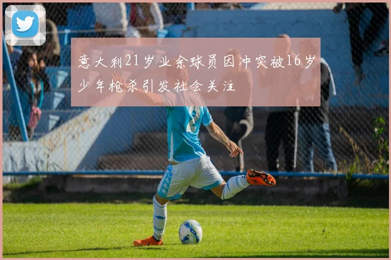意大利21岁业余球员因冲突被16岁少年枪杀引发社会关注