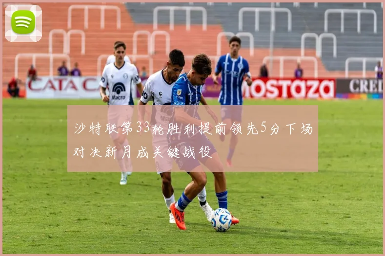 沙特联第33轮胜利提前领先5分下场对决新月成关键战役