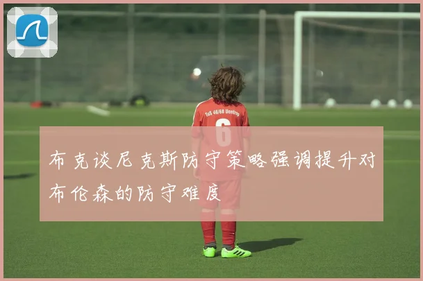 布克谈尼克斯防守策略强调提升对布伦森的防守难度
