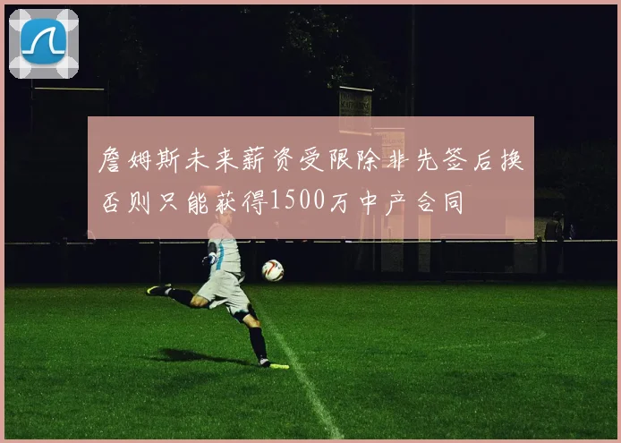 詹姆斯未来薪资受限除非先签后换否则只能获得1500万中产合同