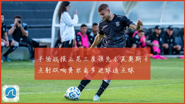 半场战报玉昆三度领先东吴奥斯卡点射双响费尔南多进球造点球