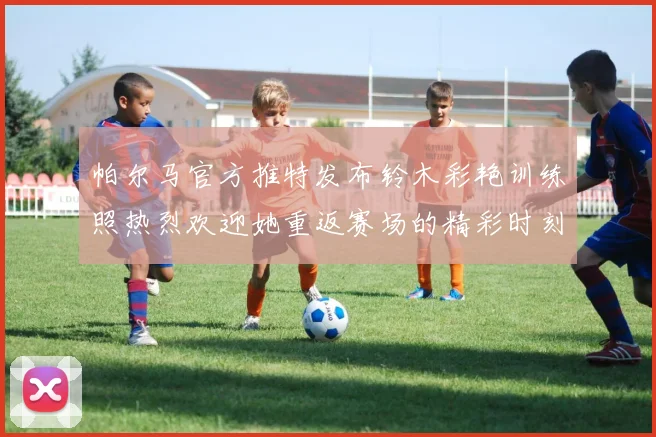 帕尔马官方推特发布铃木彩艳训练照热烈欢迎她重返赛场的精彩时刻