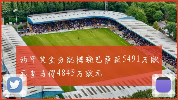 西甲奖金分配揭晓巴萨获5491万欧元皇马得4845万欧元