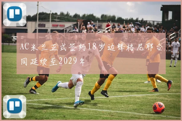 AC米兰正式签约18岁边锋格尼耶合同延续至2029年