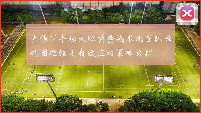 卢伟下半场大胆调整战术北京队面对困难缺乏有效应对策略分析