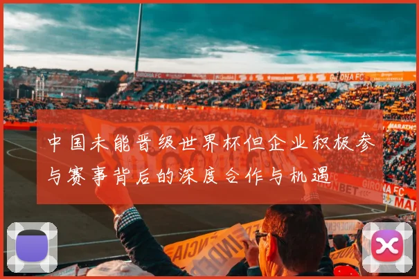 中国未能晋级世界杯但企业积极参与赛事背后的深度合作与机遇