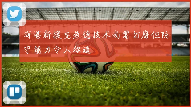 海港新援克劳德技术尚需打磨但防守能力令人称道