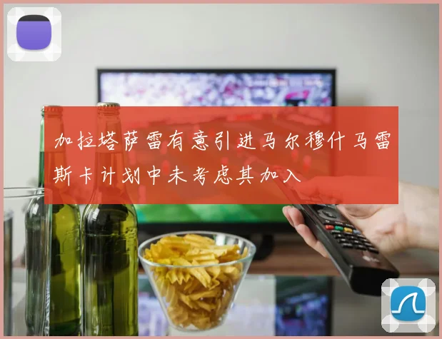 加拉塔萨雷有意引进马尔穆什马雷斯卡计划中未考虑其加入