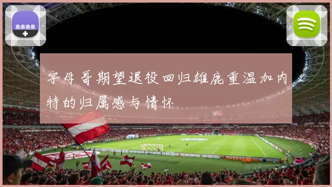 字母哥期望退役回归雄鹿重温加内特的归属感与情怀