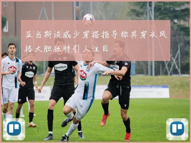 亚当斯谈威少穿搭指导称其穿衣风格大胆独特引人注目