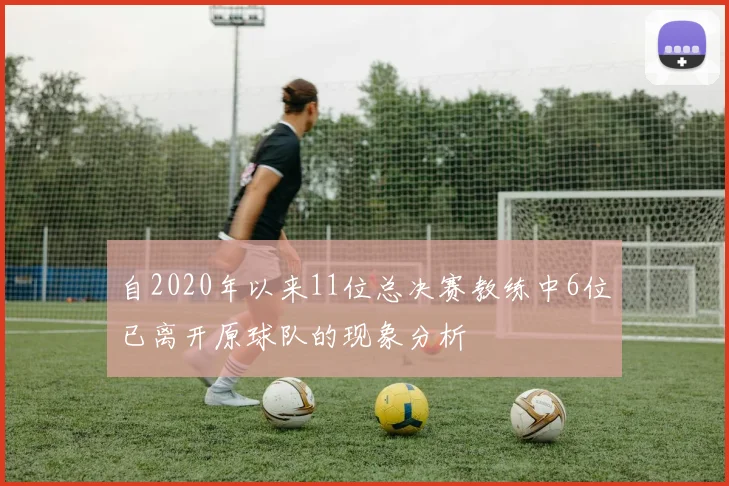 自2020年以来11位总决赛教练中6位已离开原球队的现象分析