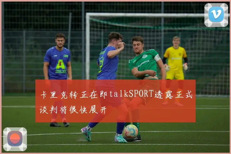 卡里克转正在即talkSPORT透露正式谈判将很快展开