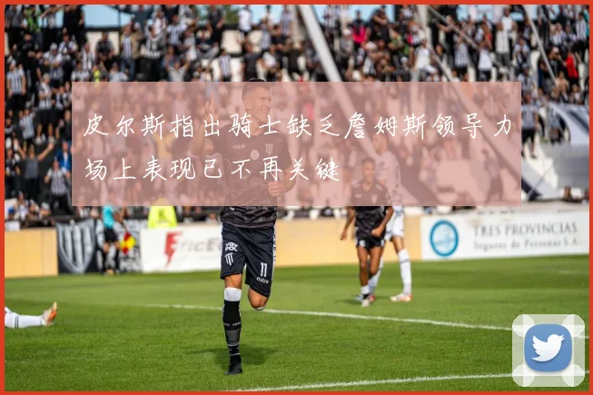 皮尔斯指出骑士缺乏詹姆斯领导力场上表现已不再关键