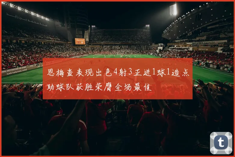 恩梅查表现出色4射3正进1球1造点助球队获胜荣膺全场最佳