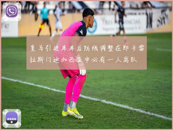 皇马引进库库后防线调整在即卡雷拉斯门迪加西亚中必有一人离队