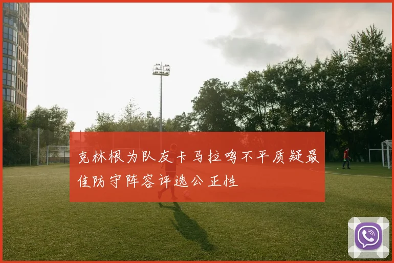 克林根为队友卡马拉鸣不平质疑最佳防守阵容评选公正性