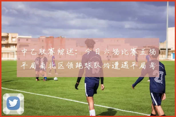 中乙联赛综述：今日六场比赛五场平局南北区领跑球队均遭遇平局考验