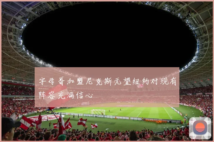 字母哥加盟尼克斯无望纽约对现有阵容充满信心