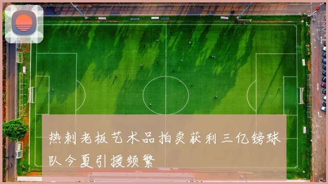 热刺老板艺术品拍卖获利三亿镑球队今夏引援频繁