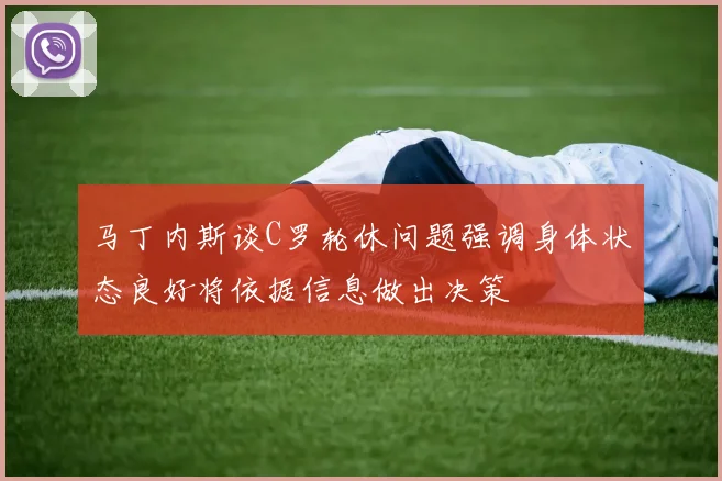 马丁内斯谈C罗轮休问题强调身体状态良好将依据信息做出决策