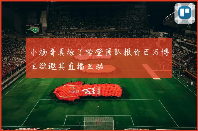 小杨哥真给了哈登团队报价百万博主欲邀其直播互动