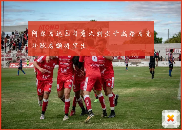 阿尔马达因与意大利女子成婚马竞非欧名额将空出