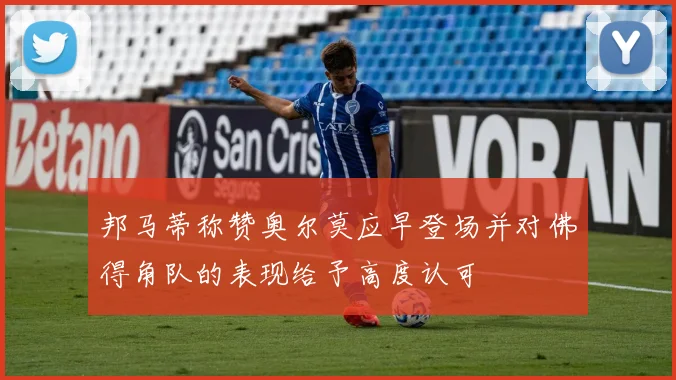 邦马蒂称赞奥尔莫应早登场并对佛得角队的表现给予高度认可